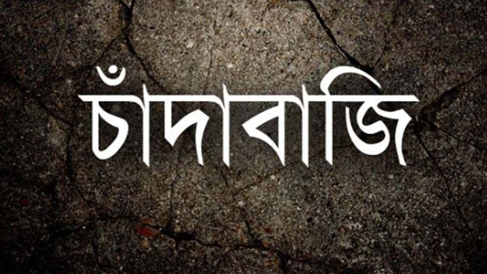 গত রেজিমের ব্যাপক চাঁদাবাজি