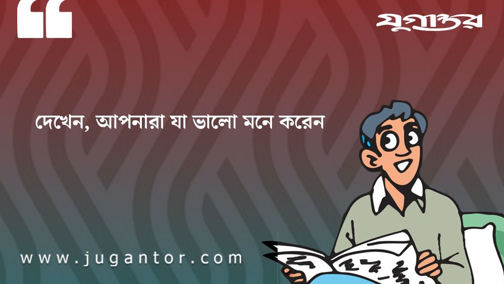 দেখেন, আপনারা যা ভালো মনে করেন!