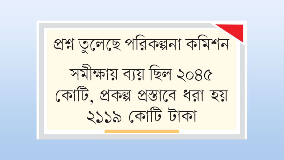 সমীক্ষার চেয়ে অতিরিক্ত ব্যয়ে প্রকল্প প্রস্তাব