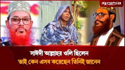‘সাঈদী আল্লাহর ওলি ছিলেন, ভাই কেন এসব করেছেন, তিনিই জানেন’